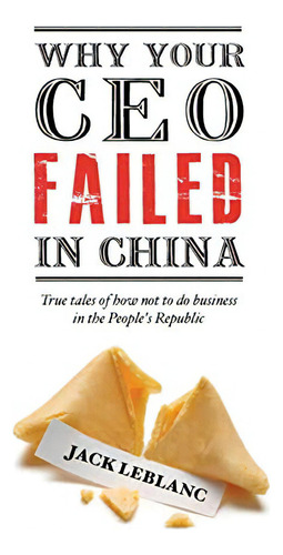 Why Your Ceo Failed In China: True Tales Of How Not To Do Business In The Peopleøs Republic, De Leblanc, Jack. Editorial Blacksmith Books, Tapa Blanda En Inglés