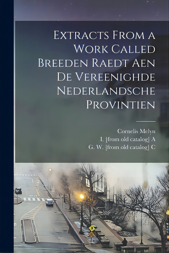 Extracts From A Work Called Breeden Raedt Aen De Vereenighde Nederlandsche Provintien, De Melyn, Cornelis B. 1600. Editorial Legare Street Pr, Tapa Blanda En Inglés