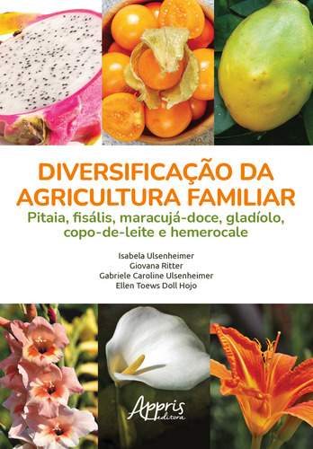 Diversificação Da Agricultura Familiar: Pitaia, Fisális, Maracujá-doce, Gladíolo, Copo-de-leite E Hemerocale, De Isabela Ulsenheimer., Vol. 1. Editorial Appris, Capa Mole, Edição 1 Em Português, 2021