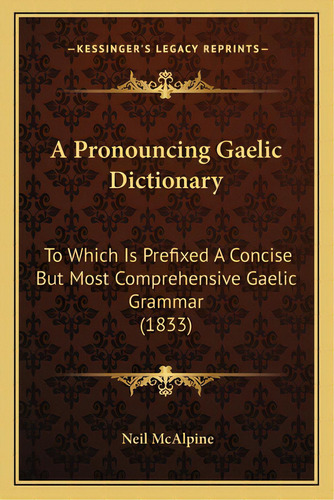 A Pronouncing Gaelic Dictionary: To Which Is Prefixed A Concise But Most Comprehensive Gaelic Gra..., De Mcalpine, Neil. Editorial Kessinger Pub Llc, Tapa Blanda En Inglés