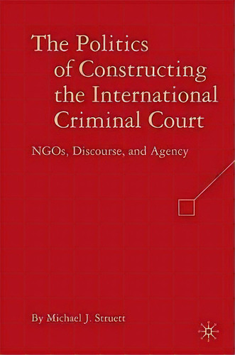The Politics Of Constructing The International Criminal Court : Ngos, Discourse, And Agency, De Michael J. Struett. Editorial Palgrave Macmillan, Tapa Dura En Inglés