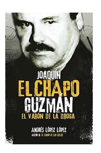Joaquín El Chapo Guzmán. El Varón De La Droga