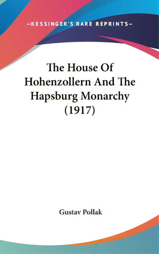 The House Of Hohenzollern And The Hapsburg Monarchy (1917), De Pollak, Gustav. Editorial Kessinger Pub Llc, Tapa Dura En Inglés