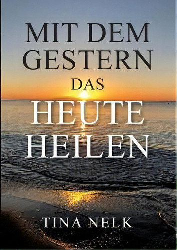 Mit Dem Gestern Das Heute Heilen, De Tina Nelk., Vol. 1. Editorial Tredition Gmbh, Tapa Blanda En Alemán