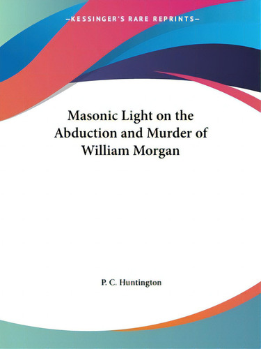 Masonic Light On The Abduction And Murder Of William Morgan, De Huntington, P. C.. Editorial Kessinger Pub Llc, Tapa Blanda En Inglés
