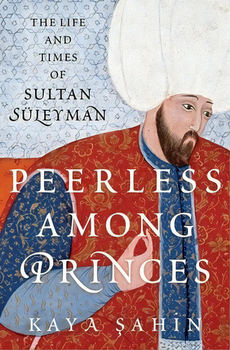 Peerless Among Princes: The Life And Times Of Sultan Sãâ¼leyman, De Sahin, Kaya. Editorial Oxford Univ Pr, Tapa Dura En Inglés