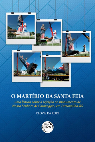 O martírio da santa feia: Uma leitura sobre a rejeição ao monumento de Nossa Senhora de Caravaggio, em Farroupilha-RS, de Rolt, Clóvis Da. Editora CRV LTDA ME, capa mole em português, 2019