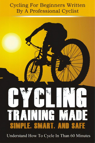 Cycling Training: Made Simple, Smart, And Safe - Understand How To Cycle In 60 Minutes - Cycling ..., De Horner, Christian. Editorial Createspace, Tapa Blanda En Inglés