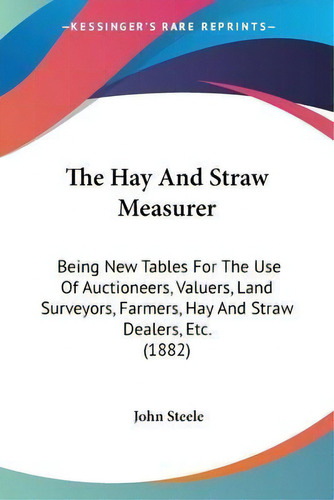 The Hay And Straw Measurer : Being New Tables For The Use Of Auctioneers, Valuers, Land Surveyors..., De John Steele. Editorial Kessinger Publishing, Tapa Blanda En Inglés