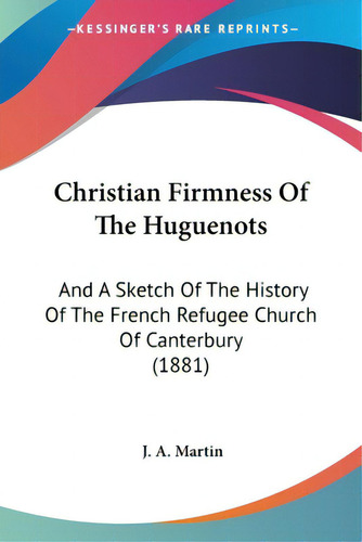 Christian Firmness Of The Huguenots: And A Sketch Of The History Of The French Refugee Church Of ..., De Martin, J. A.. Editorial Kessinger Pub Llc, Tapa Blanda En Inglés