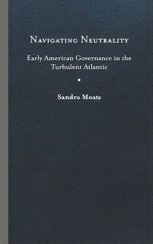 Navigating Neutrality: Early American Governance In The Turbulent Atlantic, De Moats, Sandra. Editorial Univ Of Virginia Pr, Tapa Dura En Inglés