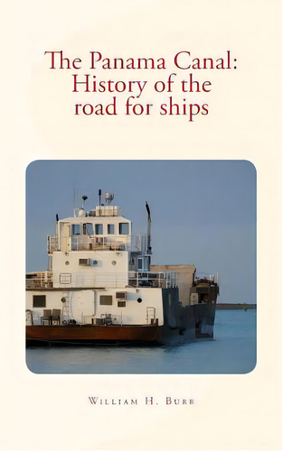 The Panama Canal: History Of The Road For Ships: With Illustrations, De Burr, William H.. Editorial Createspace, Tapa Blanda En Inglés