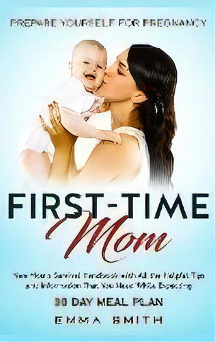 First-time Mom : Prepare Yourself For Pregnancy: New Mom's Survival Handbook With All The Helpful..., De Emma Smith. Editorial Native Publisher, Tapa Dura En Inglés