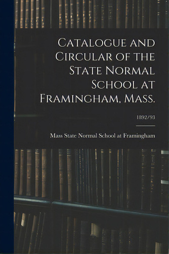 Catalogue And Circular Of The State Normal School At Framingham, Mass.; 1892/93, De State Normal School At Framingham, Mass. Editorial Hassell Street Pr, Tapa Blanda En Inglés