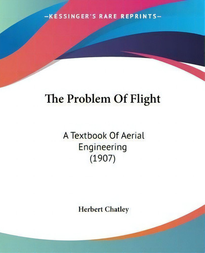 The Problem Of Flight : A Textbook Of Aerial Engineering (1907), De Herbert Chatley., Vol. 1. Editorial Kessinger Publishing, Tapa Blanda En Inglés