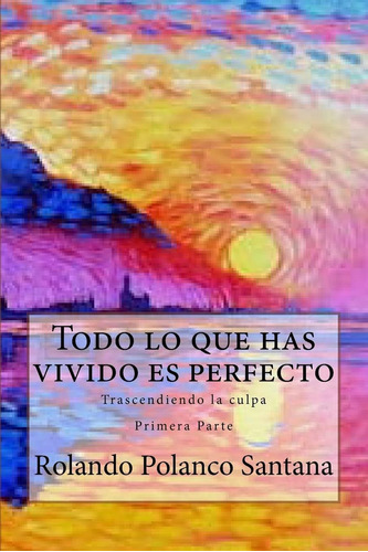 Libro Todo Lo Que Has Vivido Es Perfecto. Trascendiendo La