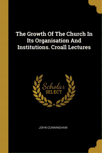 The Growth Of The Church In Its Organisation And Institutions. Croall Lectures, De Cunningham, John. Editorial Wentworth Pr, Tapa Blanda En Inglés