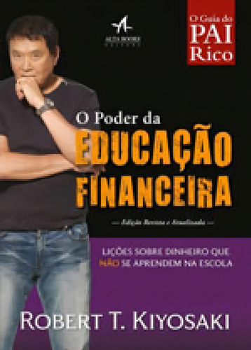 O Poder Da Educação Financeira: Lições Sobre Dinheiro Que Não Se Aprendem Na Escola, De Kiyosaki, Robert T.. Editora Alta Books, Capa Mole, Edição 1ª Edição - 2017 Em Português