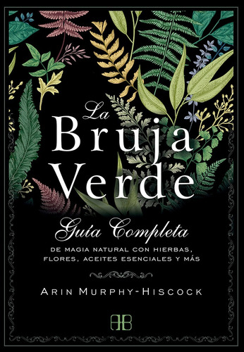 LA BRUJA VERDE: GUIA COMPLETA DE MAGIA NATURAL CON HIERBAS, FLORES, ACEITES ESENCIALES Y MAS, de ARIN MURPHY-HISCOCK. Editorial ARKANO BOOKS, tapa blanda en español, 2019