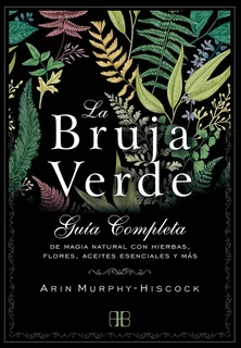 LA BRUJA VERDE: GUIA COMPLETA DE MAGIA NATURAL CON HIERBAS, FLORES, ACEITES ESENCIALES Y MAS, de ARIN MURPHY-HISCOCK. Editorial ARKANO BOOKS, tapa blanda en español, 2019