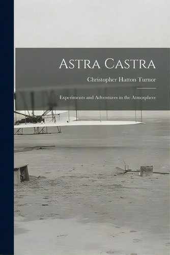 Astra Castra: Experiments And Adventures In The Atmosphere, De Turnor, Christopher Hatton 1840-1914. Editorial Legare Street Pr, Tapa Blanda En Inglés