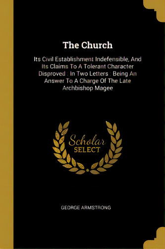 The Church: Its Civil Establishment Indefensible, And Its Claims To A Tolerant Character Disprove..., De Armstrong, George. Editorial Wentworth Pr, Tapa Blanda En Inglés