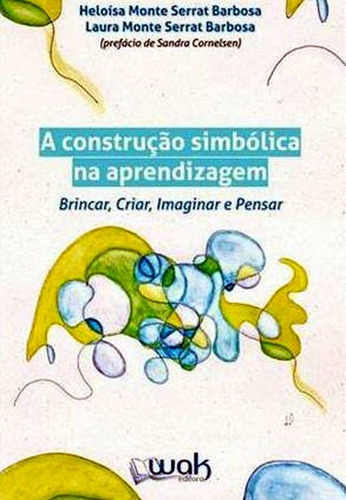 A Construçao Simbolica Na Aprendizagem: Brincar, Criar, Ima, De Barbosa, Heloisa Monte Serrat / Barbosa, Laura Monte. Editora Wak Editora, Capa Mole Em Português