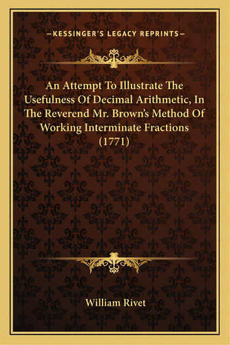 An Attempt To Illustrate The Usefulness Of Decimal Arithmetic, In The Reverend Mr. Brown's Method..., De Rivet, William. Editorial Kessinger Pub Llc, Tapa Blanda En Inglés