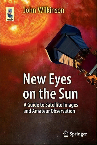 New Eyes On The Sun : A Guide To Satellite Images And Amateur Observation, De John Wilkinson. Editorial Springer-verlag Berlin And Heidelberg Gmbh & Co. Kg, Tapa Blanda En Inglés