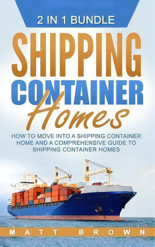 Shipping Container Homes : How To Move Into A Shipping Container Home And A Comprehensive Guide T..., De Matt Brown. Editorial Createspace Independent Publishing Platform, Tapa Blanda En Inglés