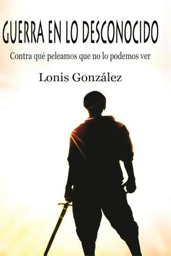 Guerra En Lo Desconocido: Contra Que Peleamos Que No Lo Podemos Ver, De Gonzalez Diaz, Lonis Alfredo. Editorial Createspace, Tapa Blanda En Español