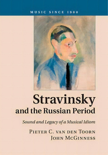 Music Since 1900: Stravinsky And The Russian Period: Sound And Legacy Of A Musical Idiom, De Pieter C. Van Den Toorn. Editorial Cambridge University Press, Tapa Blanda En Inglés