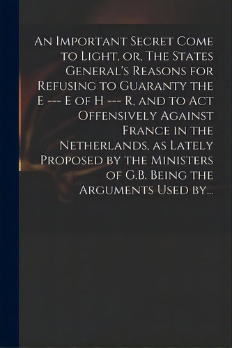 An Important Secret Come To Light, Or, The States General's Reasons For Refusing To Guaranty The ..., De Anonymous. Editorial Legare Street Pr, Tapa Blanda En Inglés
