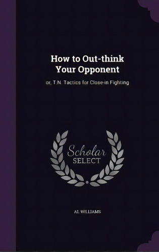 How To Out-think Your Opponent: Or, T.n. Tactics For Close-in Fighting, De Williams, Al. Editorial Palala Pr, Tapa Dura En Inglés