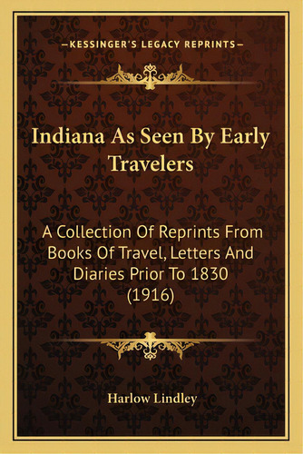 Indiana As Seen By Early Travelers: A Collection Of Reprints From Books Of Travel, Letters And Di..., De Lindley, Harlow. Editorial Kessinger Pub Llc, Tapa Blanda En Inglés