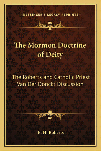 The Mormon Doctrine Of Deity: The Roberts And Catholic Priest Van Der Donckt Discussion, De Roberts, B. H.. Editorial Kessinger Pub Llc, Tapa Blanda En Inglés