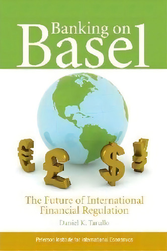 Banking On Basel - The Future Of International Financial Regulation, De Daniel K. Tarullo. Editorial The Peterson Institute For International Economics, Tapa Blanda En Inglés