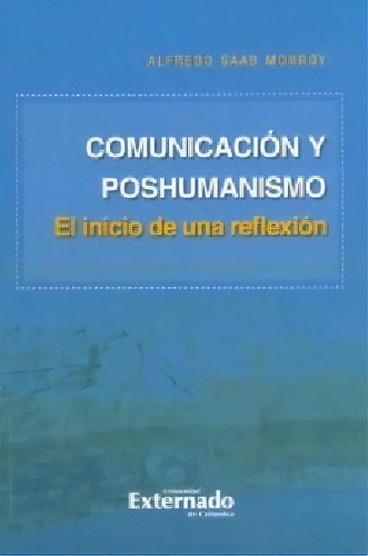 Comunicación y poshumanismo. El inicio de una reflexión, de Alfredo Saab Monroy. Serie 9587729092, vol. 1. Editorial U. Externado de Colombia, tapa blanda, edición 2018 en español, 2018