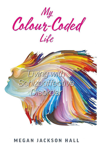 My Colour-coded Life: Living With Schizoaffective Disorder, De Hall, Megan Jackson., Vol. 1. Editorial Friesenpr, Tapa Blanda En Inglés