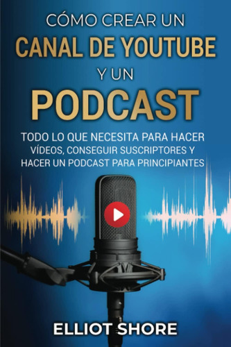 Libro: Cómo Crear Un Canal De Y Un Podcast: Todo Lo Que Para