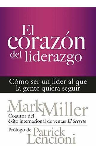 El Corazón Del Liderazgo: Cómo Ser Un Líder Que La Gente Quiera Seguir (spanish Edition), De Miller, Mark. Editorial Berrett-koehler Publishers En Español