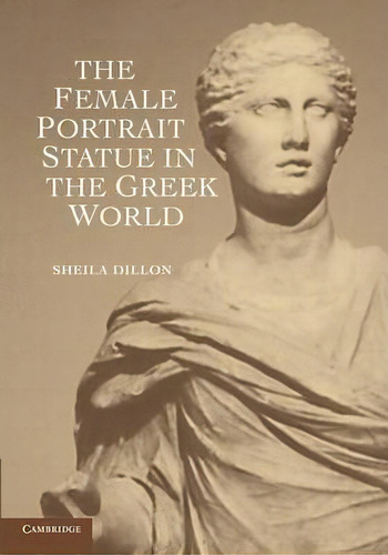 The Female Portrait Statue In The Greek World, De Sheila Dillon. Editorial Cambridge University Press, Tapa Blanda En Inglés