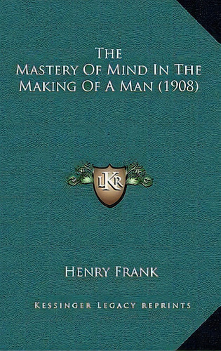 The Mastery Of Mind In The Making Of A Man (1908), De Henry Frank. Editorial Kessinger Publishing, Tapa Blanda En Inglés