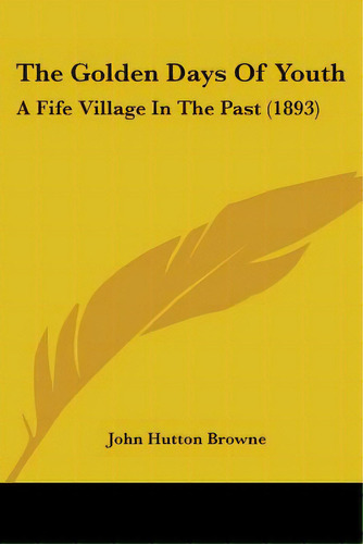 The Golden Days Of Youth: A Fife Village In The Past (1893), De Browne, John Hutton. Editorial Kessinger Pub Llc, Tapa Blanda En Inglés