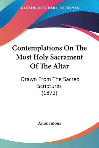 Contemplations On The Most Holy Sacrament Of The Altar: Drawn From The Sacred Scriptures (1872), De Anonymous., Vol. 1. Editorial Kessinger Pub Llc, Tapa Blanda En Inglés