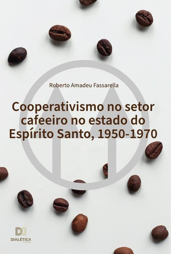 Cooperativismo No Setor Cafeeiro No Estado Do Espírito Santo, 1950-1970, De Roberto Amadeu Fassarella. Editorial Dialética, Tapa Blanda En Portugués, 2022