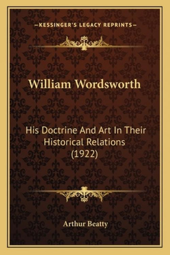 William Wordsworth : His Doctrine And Art In Their Historical Relations (1922), De Beatty, Arthur. Kessinger's Legacy Reprints, Vol. 1. Editorial Kessinger Pub Llc, Tapa Blanda En Inglés, 1922