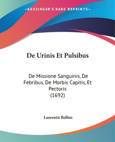 De Urinis Et Pulsibus: De Missione Sanguinis, De Febribus, De Morbis Capitis, Et Pectoris (1692), De Bellini, Laurentii., Vol. 1. Editorial Kessinger Pub Llc, Tapa Blanda En Inglés