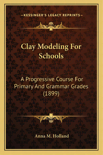 Clay Modeling For Schools: A Progressive Course For Primary And Grammar Grades (1899), De Holland, Anna M.. Editorial Kessinger Pub Llc, Tapa Blanda En Inglés