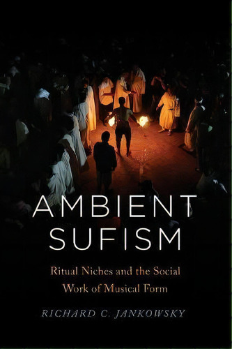 Ambient Sufism : Ritual Niches And The Social Work Of Musical Form, De Richard C. Jankowsky. Editorial The University Of Chicago Press, Tapa Dura En Inglés